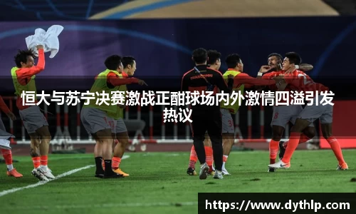 恒大与苏宁决赛激战正酣球场内外激情四溢引发热议