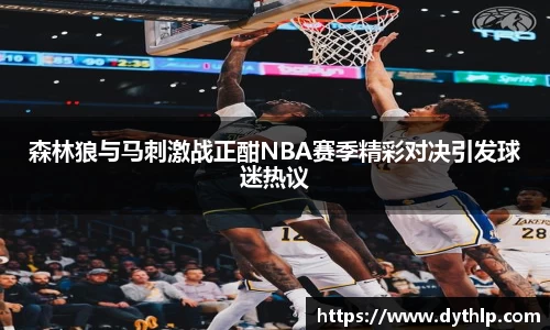 森林狼与马刺激战正酣NBA赛季精彩对决引发球迷热议