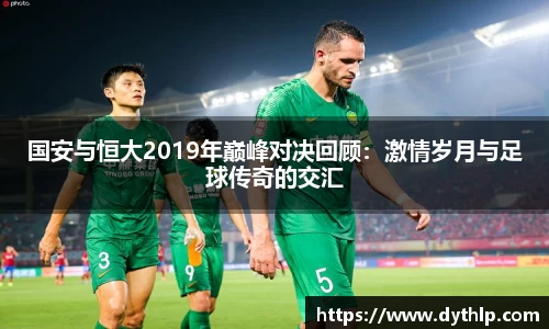 国安与恒大2019年巅峰对决回顾：激情岁月与足球传奇的交汇