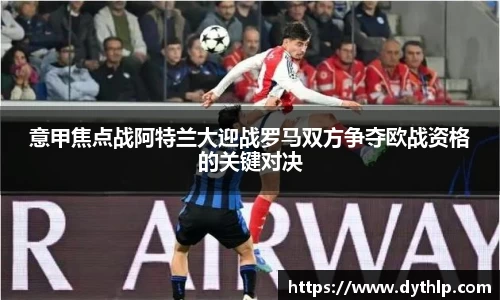 意甲焦点战阿特兰大迎战罗马双方争夺欧战资格的关键对决